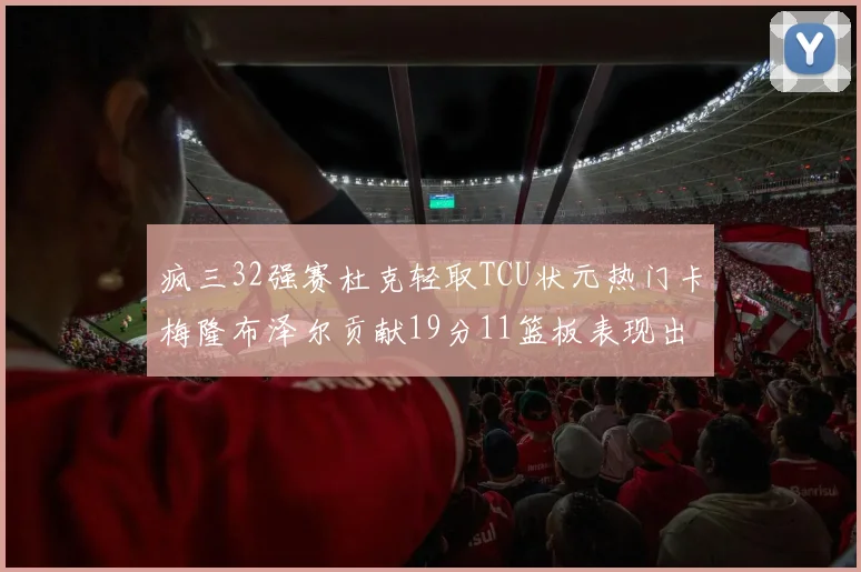 疯三32强赛杜克轻取TCU状元热门卡梅隆布泽尔贡献19分11篮板表现出色