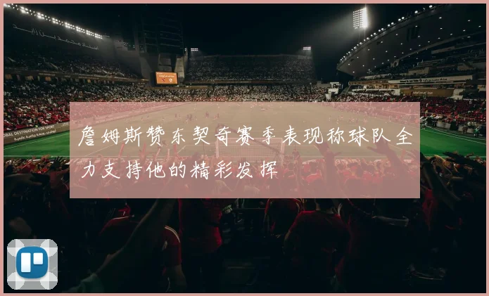 詹姆斯赞东契奇赛季表现称球队全力支持他的精彩发挥