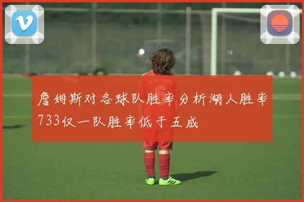 詹姆斯对各球队胜率分析湖人胜率733仅一队胜率低于五成