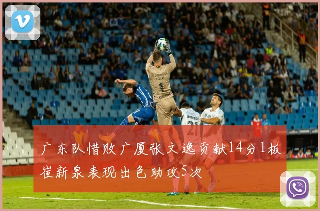 广东队惜败广厦张文逸贡献14分1板崔新泉表现出色助攻5次