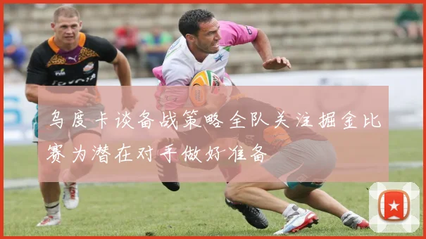 乌度卡谈备战策略全队关注掘金比赛为潜在对手做好准备