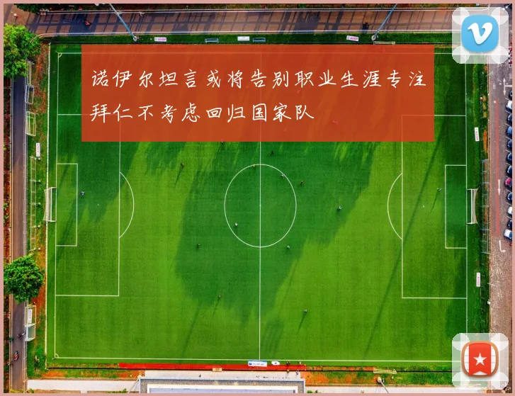 诺伊尔坦言或将告别职业生涯专注拜仁不考虑回归国家队