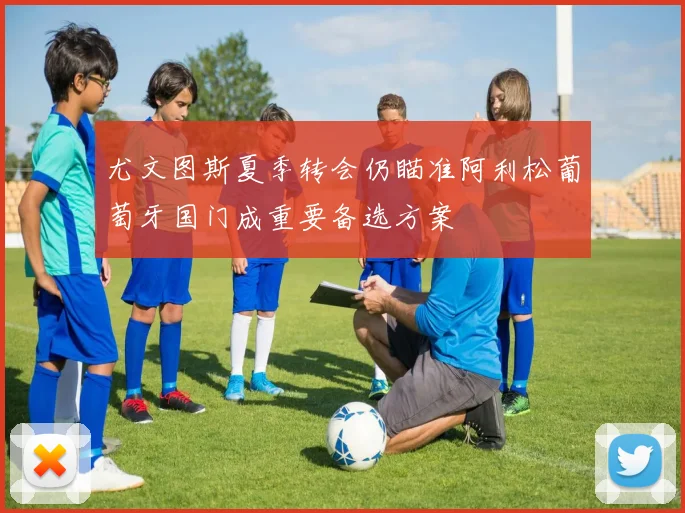 尤文图斯夏季转会仍瞄准阿利松葡萄牙国门成重要备选方案