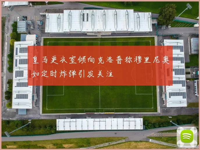 皇马更衣室倾向克洛普称穆里尼奥如定时炸弹引发关注
