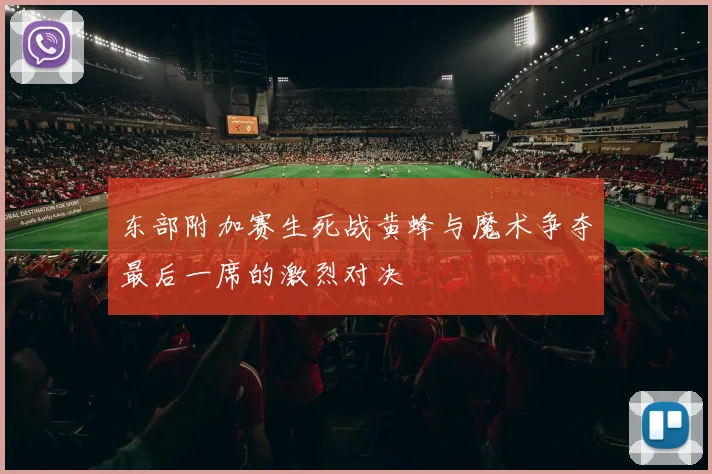 东部附加赛生死战黄蜂与魔术争夺最后一席的激烈对决