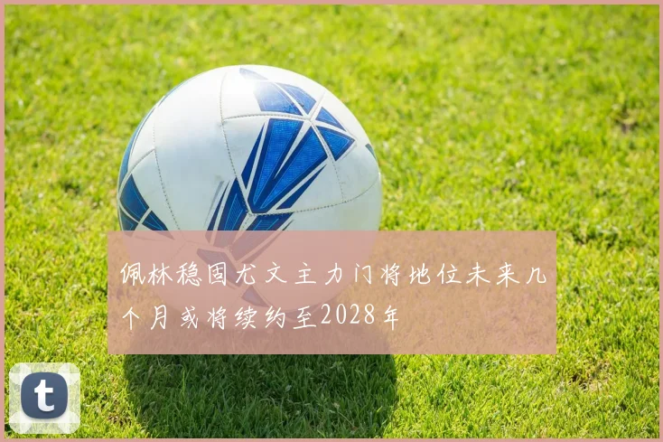 佩林稳固尤文主力门将地位未来几个月或将续约至2028年
