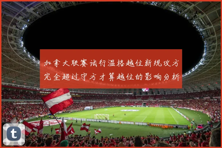加拿大联赛试行温格越位新规攻方完全超过守方才算越位的影响分析
