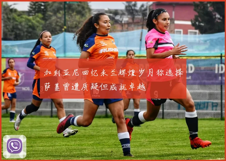 加利亚尼回忆米兰辉煌岁月称选择萨基曾遭质疑但成就卓越