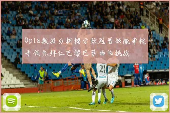 Opta数据分析揭示欧冠晋级概率枪手领先拜仁巴黎巴萨面临挑战