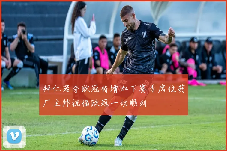 拜仁若夺欧冠将增加下赛季席位药厂主帅祝福欧冠一切顺利