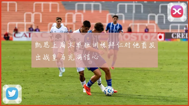 凯恩上周末单独训练拜仁对他首发出战皇马充满信心